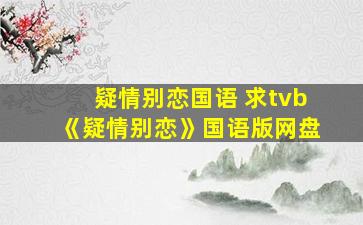 疑情别恋国语 求tvb《疑情别恋》国语版网盘